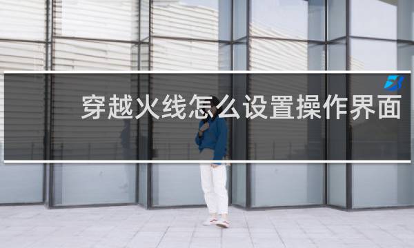 穿越火线怎么设置操作界面