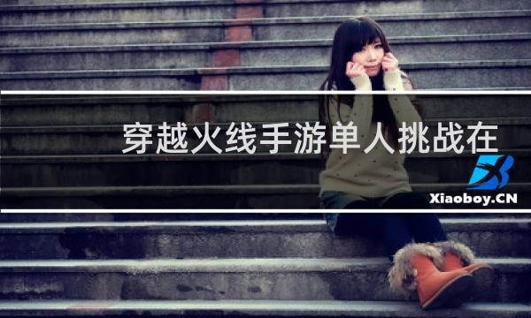 穿越火线手游单人挑战在哪图片