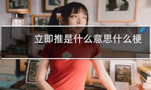 立即推是什么意思什么梗