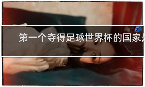 第一个夺得足球世界杯的国家是哪个