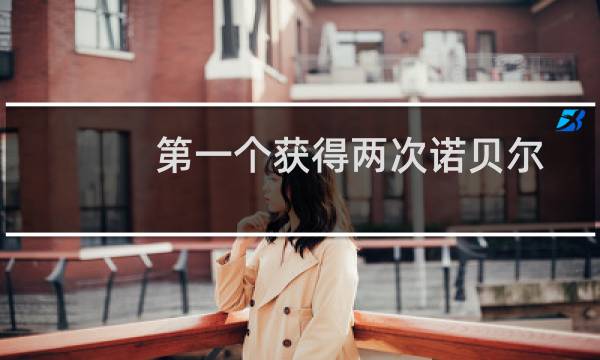 第一个获得两次诺贝尔奖的是谁（第一个获得两次诺贝尔奖的人是谁）