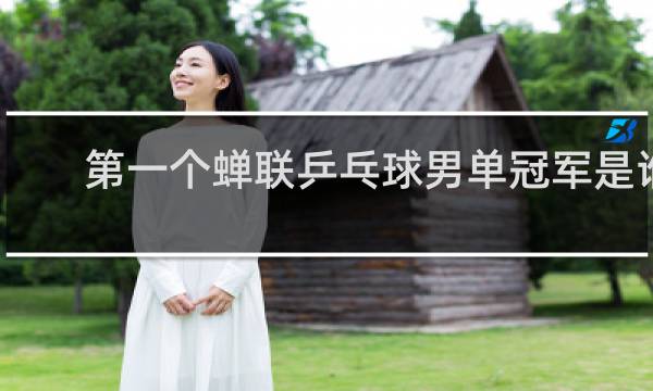 第一个蝉联乒乓球男单冠军是谁