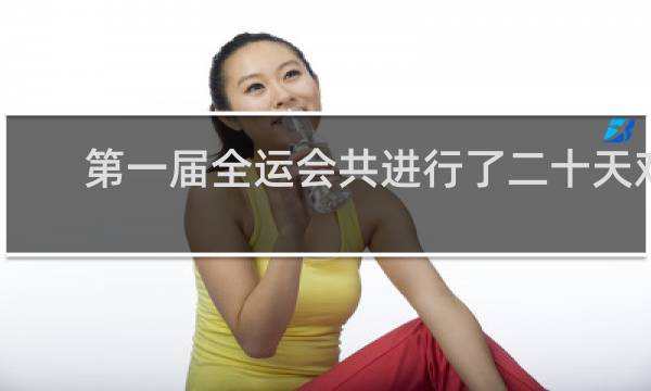 第一届全运会共进行了二十天对吗