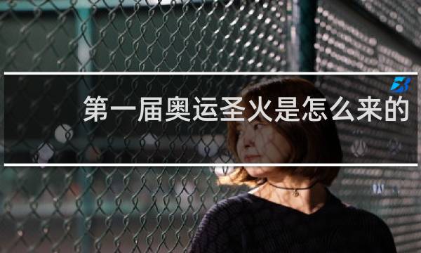 第一届奥运圣火是怎么来的