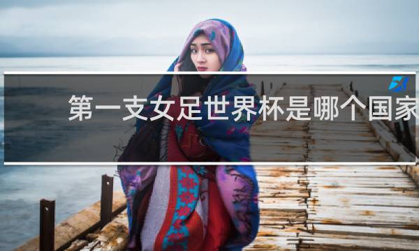 第一支女足世界杯是哪个国家