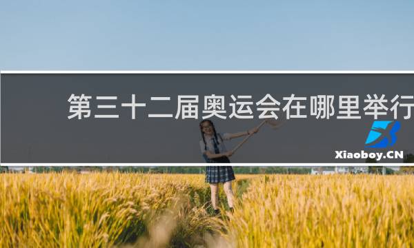 第三十二届奥运会在哪里举行