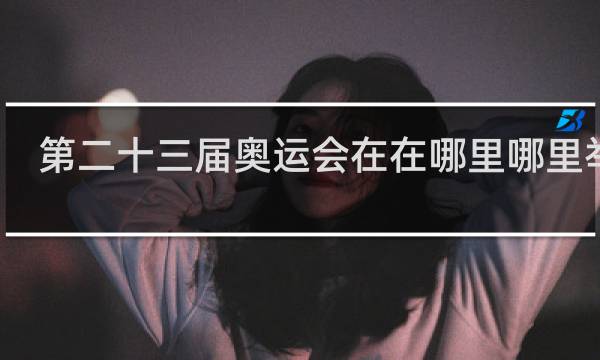 第二十三届奥运会在在哪里哪里举行