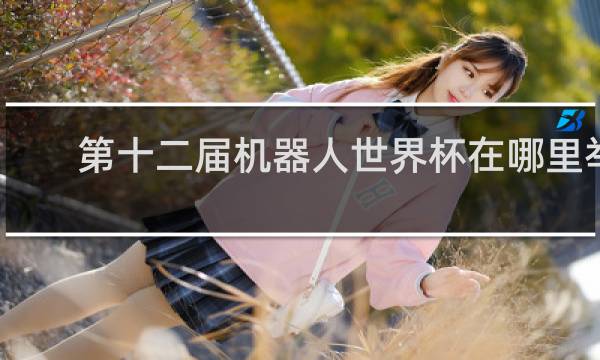 第十二届机器人世界杯在哪里举办