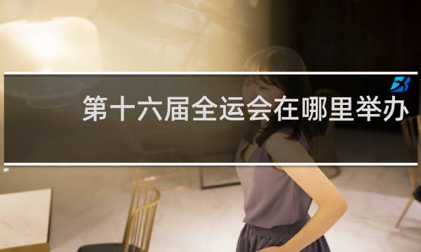 第十六届全运会在哪里举办