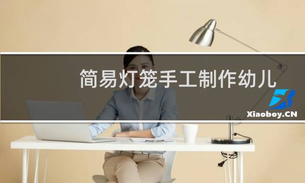 简易灯笼手工制作幼儿园（简易灯笼手工制作大全）