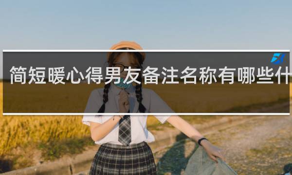 简短暖心得男友备注名称有哪些什么梗