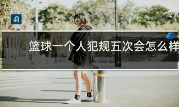 篮球一个人犯规五次会怎么样