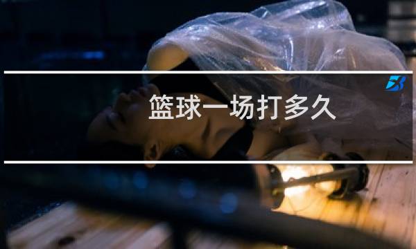 篮球一场打多久