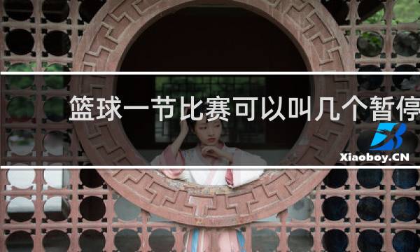 篮球一节比赛可以叫几个暂停