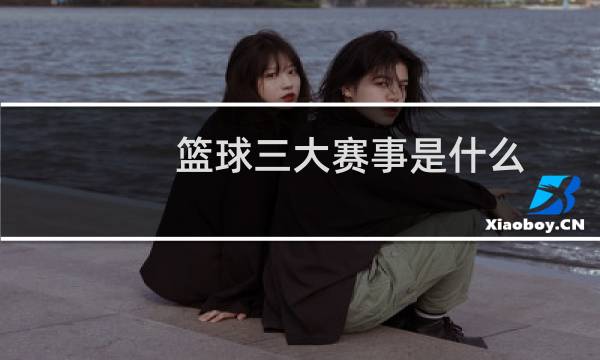 篮球三大赛事是什么