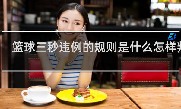 篮球三秒违例的规则是什么怎样判罚