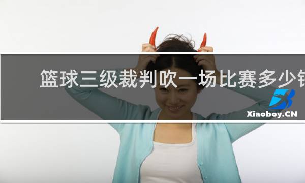 篮球三级裁判吹一场比赛多少钱