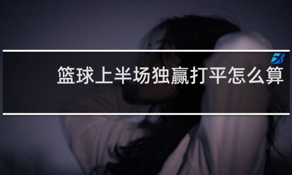 篮球上半场独赢打平怎么算