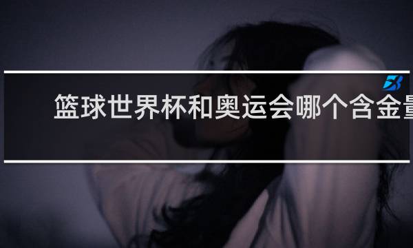 篮球世界杯和奥运会哪个含金量高