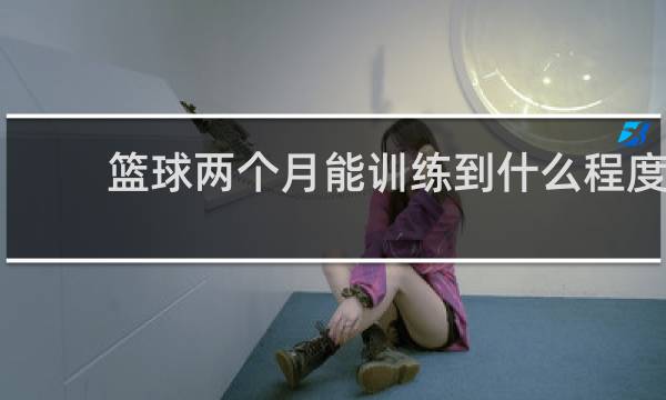 篮球两个月能训练到什么程度