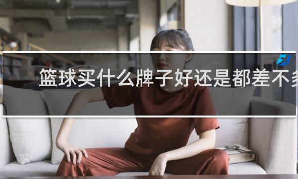 篮球买什么牌子好还是都差不多