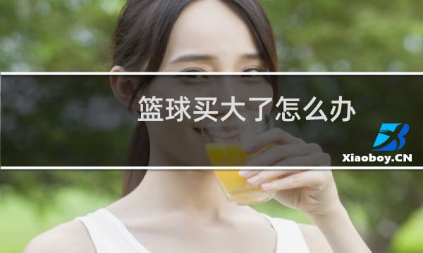 篮球买大了怎么办