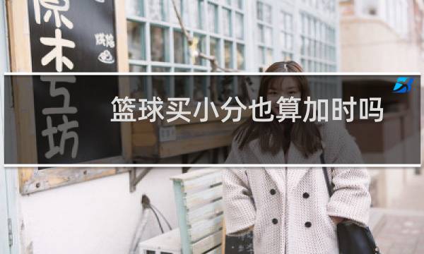 篮球买小分也算加时吗