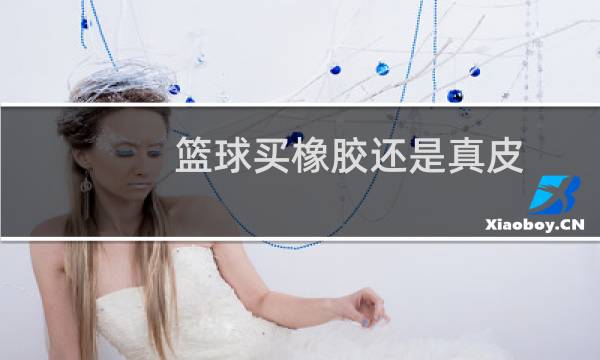 篮球买橡胶还是真皮