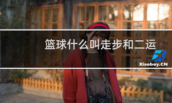 篮球什么叫走步和二运
