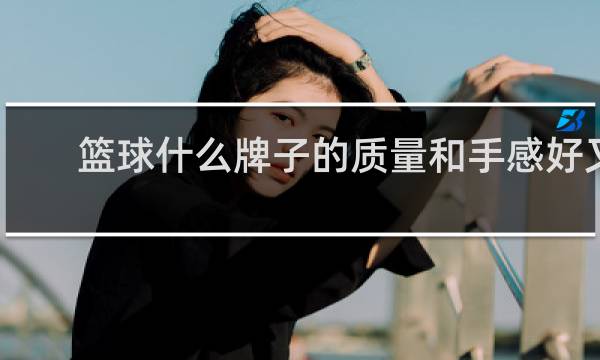 篮球什么牌子的质量和手感好又实惠