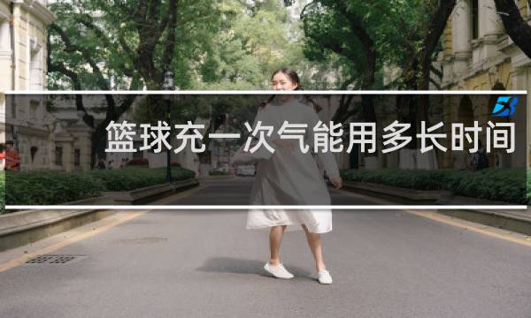 篮球充一次气能用多长时间