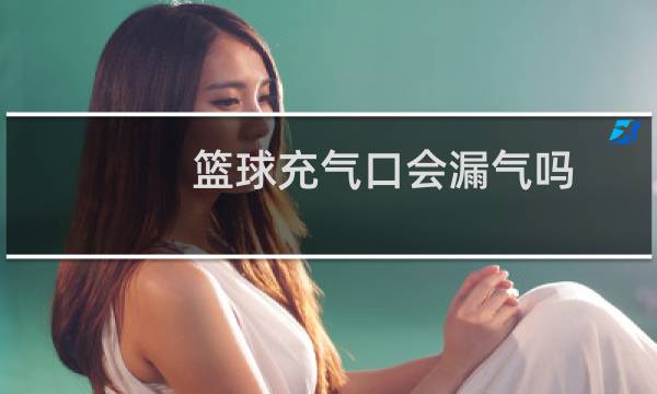 篮球充气口会漏气吗