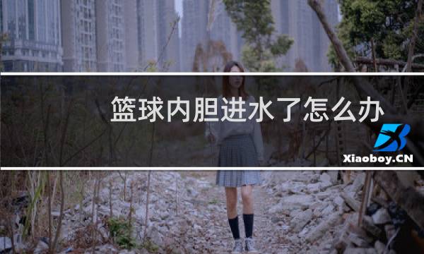 篮球内胆进水了怎么办