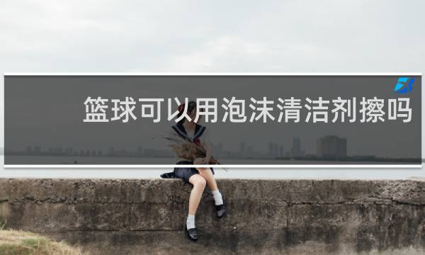 篮球可以用泡沫清洁剂擦吗