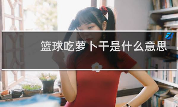 篮球吃萝卜干是什么意思