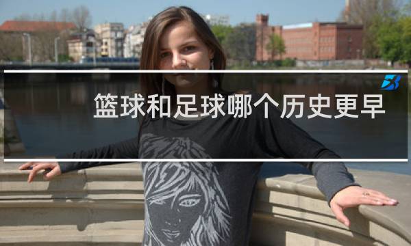 篮球和足球哪个历史更早