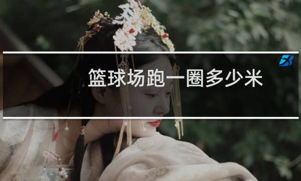 篮球场跑一圈多少米