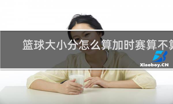 篮球大小分怎么算加时赛算不算