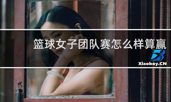 篮球女子团队赛怎么样算赢