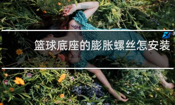 篮球底座的膨胀螺丝怎安装