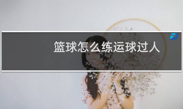 篮球怎么练运球过人