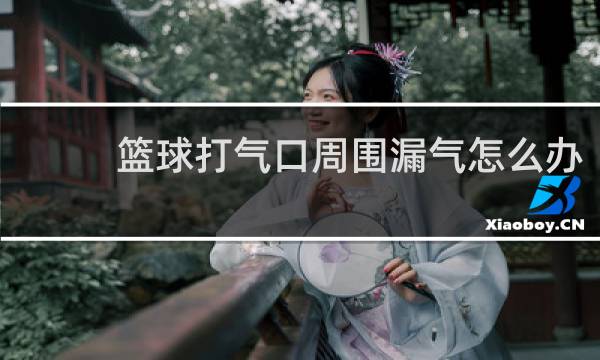 篮球打气口周围漏气怎么办