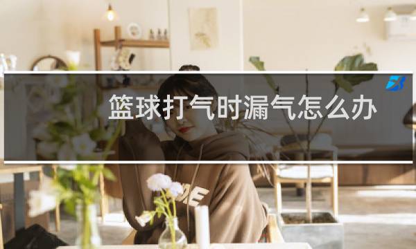篮球打气时漏气怎么办