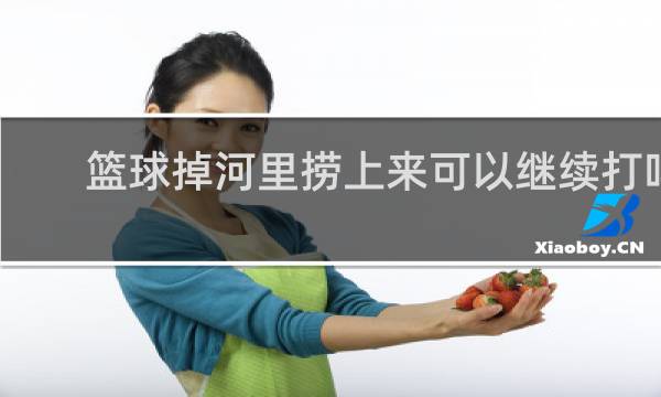 篮球掉河里捞上来可以继续打吗