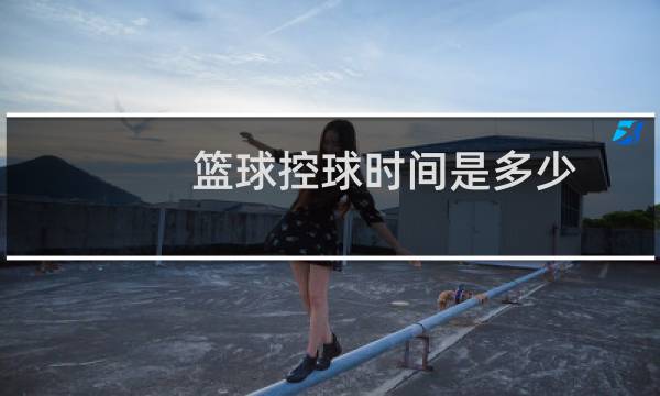 篮球控球时间是多少