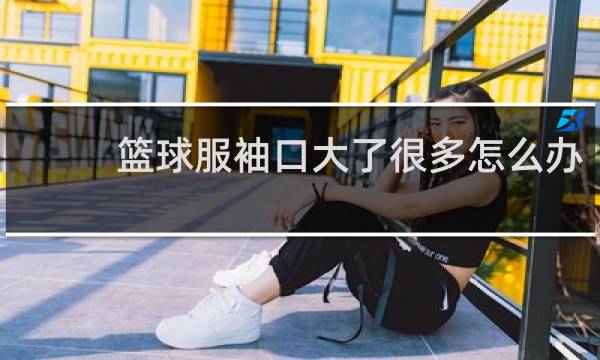 篮球服袖口大了很多怎么办