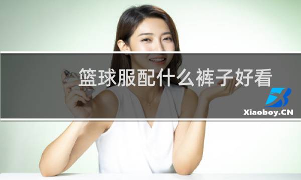 篮球服配什么裤子好看