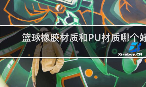 篮球橡胶材质和PU材质哪个好