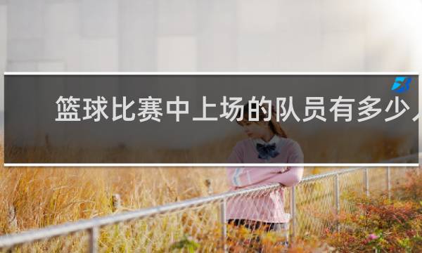 篮球比赛中上场的队员有多少人