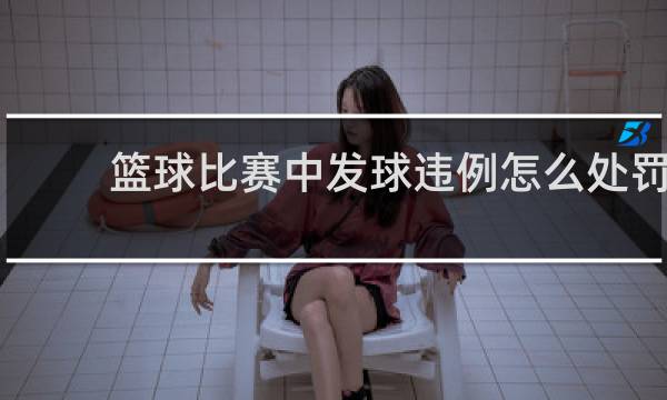 篮球比赛中发球违例怎么处罚